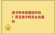 孢子粉食用最佳时机 ？灵芝孢子粉怎么吃最好