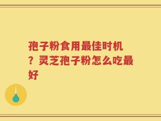 孢子粉食用最佳时机 ？灵芝孢子粉怎么吃最好