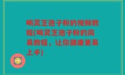 喝灵芝孢子粉的视频教程(喝灵芝孢子粉的简易教程，让你健康更易上手)