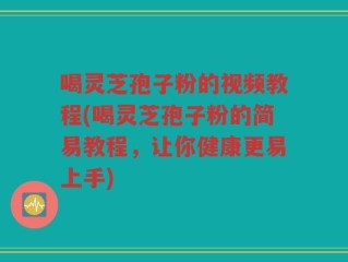 喝灵芝孢子粉的视频教程(喝灵芝孢子粉的简易教程，让你健康更易上手)