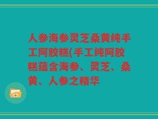 人参海参灵芝桑黄纯手工阿胶糕(手工纯阿胶糕蕴含海参、灵芝、桑黄、人参之精华