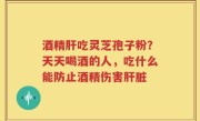 酒精肝吃灵芝孢子粉？天天喝酒的人，吃什么能防止酒精伤害肝脏