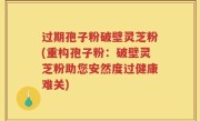 过期孢子粉破壁灵芝粉(重构孢子粉：破壁灵芝粉助您安然度过健康难关)