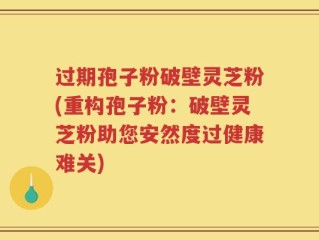 过期孢子粉破壁灵芝粉(重构孢子粉：破壁灵芝粉助您安然度过健康难关)