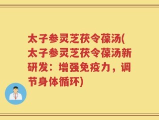 太子参灵芝茯令葆汤(太子参灵芝茯令葆汤新研发：增强免疫力，调节身体循环)