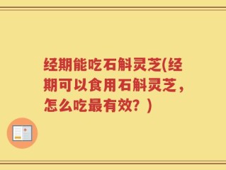 经期能吃石斛灵芝(经期可以食用石斛灵芝，怎么吃最有效？)