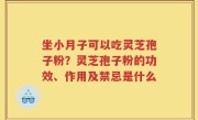 坐小月子可以吃灵芝孢子粉？灵芝孢子粉的功效、作用及禁忌是什么