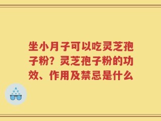 坐小月子可以吃灵芝孢子粉？灵芝孢子粉的功效、作用及禁忌是什么