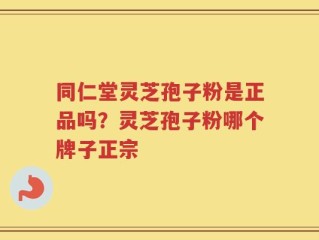 同仁堂灵芝孢子粉是正品吗？灵芝孢子粉哪个牌子正宗