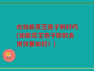 吃如新灵芝孢子粉好吗(如新灵芝孢子粉的食用效果如何？)