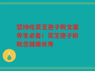 坚持吃灵芝孢子粉文案养生必备！灵芝孢子粉助您健康长寿