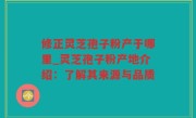 修正灵芝孢子粉产于哪里_灵芝孢子粉产地介绍：了解其来源与品质