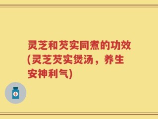 灵芝和芡实同煮的功效(灵芝芡实煲汤，养生安神利气)