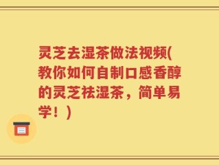 灵芝去湿茶做法视频(教你如何自制口感香醇的灵芝祛湿茶，简单易学！)