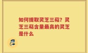 如何提取灵芝三萜？灵芝三萜含量最高的灵芝是什么