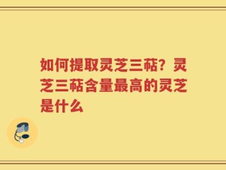 如何提取灵芝三萜？灵芝三萜含量最高的灵芝是什么