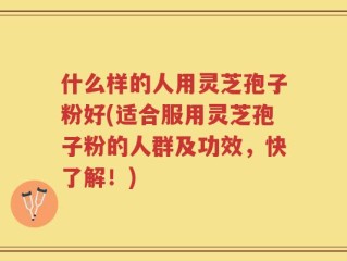 什么样的人用灵芝孢子粉好(适合服用灵芝孢子粉的人群及功效，快了解！)