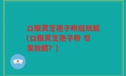 口服灵芝孢子粉后放屁(口服灵芝孢子粉 引发放屁？)