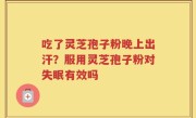 吃了灵芝孢子粉晚上出汗？服用灵芝孢子粉对失眠有效吗