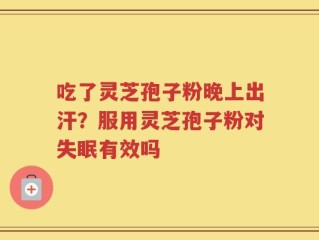 吃了灵芝孢子粉晚上出汗？服用灵芝孢子粉对失眠有效吗