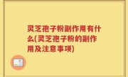 灵芝孢子粉副作用有什么(灵芝孢子粉的副作用及注意事项)