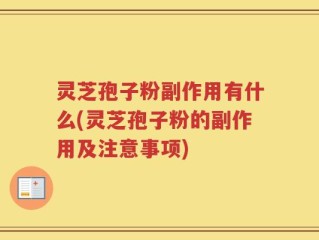 灵芝孢子粉副作用有什么(灵芝孢子粉的副作用及注意事项)