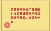 灵芝孢子粉吃了胃反酸？吃灵芝破壁孢子粉后就胃不舒服，这是为什么