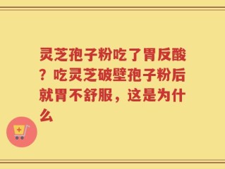 灵芝孢子粉吃了胃反酸？吃灵芝破壁孢子粉后就胃不舒服，这是为什么