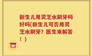 新生儿用灵芝水刷牙吗好吗(新生儿可否用灵芝水刷牙？医生来解答！)