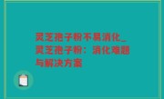 灵芝孢子粉不易消化_灵芝孢子粉：消化难题与解决方案