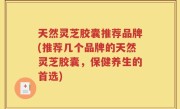 天然灵芝胶囊推荐品牌(推荐几个品牌的天然灵芝胶囊，保健养生的首选)