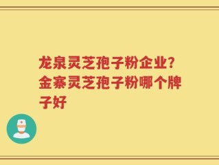 龙泉灵芝孢子粉企业？金寨灵芝孢子粉哪个牌子好