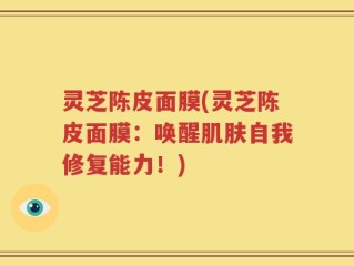 灵芝陈皮面膜(灵芝陈皮面膜：唤醒肌肤自我修复能力！)
