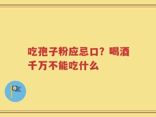 吃孢子粉应忌口？喝酒千万不能吃什么