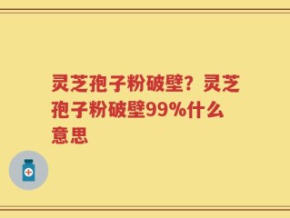 灵芝孢子粉破壁？灵芝孢子粉破壁99%什么意思