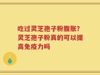 吃过灵芝孢子粉腹胀？灵芝孢子粉真的可以提高免疫力吗