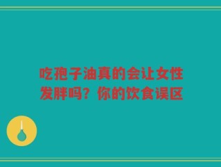 吃孢子油真的会让女性发胖吗？你的饮食误区