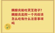 胰腺炎能吃灵芝孢子？胰腺炎出院一个月应该怎么吃有什么注意事项吗