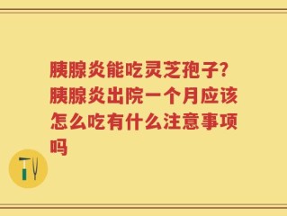 胰腺炎能吃灵芝孢子？胰腺炎出院一个月应该怎么吃有什么注意事项吗