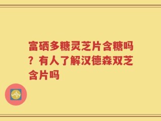 富硒多糖灵芝片含糖吗？有人了解汉德森双芝含片吗