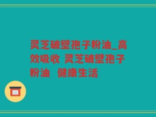 灵芝破壁孢子粉油_高效吸收 灵芝破壁孢子粉油  健康生活