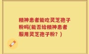 精神患者能吃灵芝孢子粉吗(能否给精神患者服用灵芝孢子粉？)