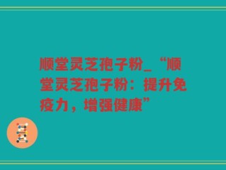 顺堂灵芝孢子粉_“顺堂灵芝孢子粉：提升免疫力，增强健康”