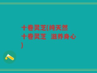 十卷灵芝(纯天然  十卷灵芝  滋养身心)