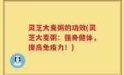 灵芝大麦粥的功效(灵芝大麦粥：强身健体，提高免疫力！)