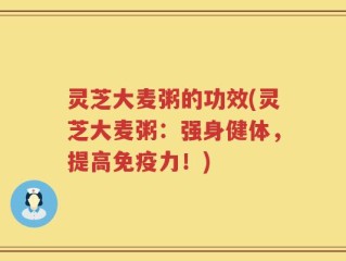 灵芝大麦粥的功效(灵芝大麦粥：强身健体，提高免疫力！)
