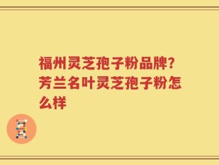 福州灵芝孢子粉品牌？芳兰名叶灵芝孢子粉怎么样
