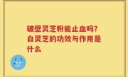 破壁灵芝粉能止血吗？白灵芝的功效与作用是什么