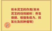 祈木灵芝的作用(祈木灵芝的功效解析：养生保健、增强免疫力、抗氧化及抗肿瘤等)