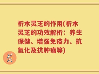 祈木灵芝的作用(祈木灵芝的功效解析：养生保健、增强免疫力、抗氧化及抗肿瘤等)